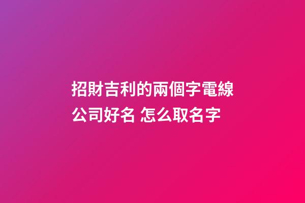 招財吉利的兩個字電線公司好名 怎么取名字-第1張-公司起名-玄機(jī)派